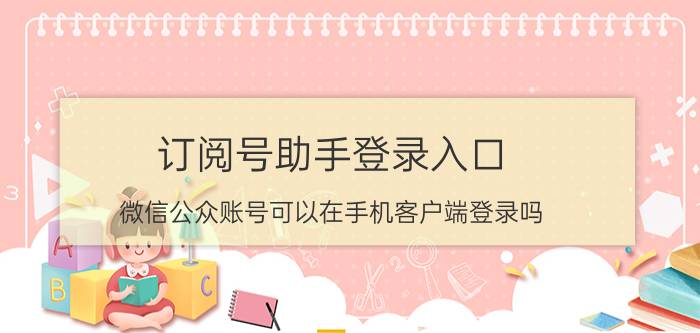 订阅号助手登录入口 微信公众账号可以在手机客户端登录吗？